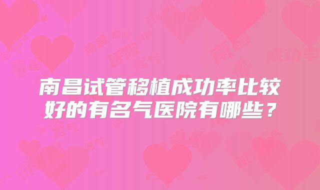 南昌试管移植成功率比较好的有名气医院有哪些？