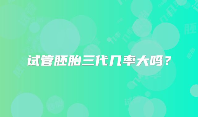 试管胚胎三代几率大吗？