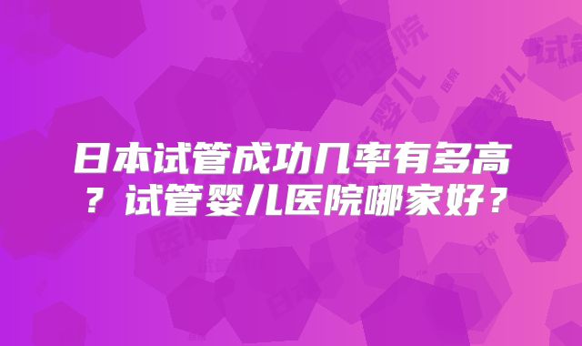 日本试管成功几率有多高？试管婴儿医院哪家好？
