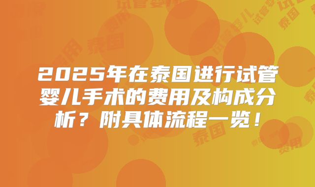 2025年在泰国进行试管婴儿手术的费用及构成分析？附具体流程一览！