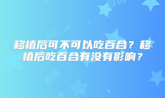 移植后可不可以吃百合?移植后吃百合有没有影响?