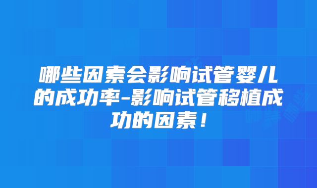 哪些因素会影响试管婴儿的成功率-影响试管移植成功的因素！