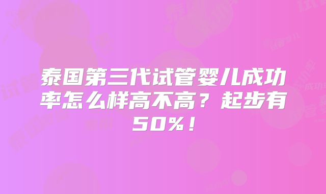 泰国第三代试管婴儿成功率怎么样高不高？起步有50%！