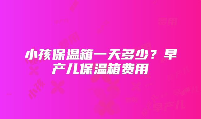 小孩保温箱一天多少？早产儿保温箱费用