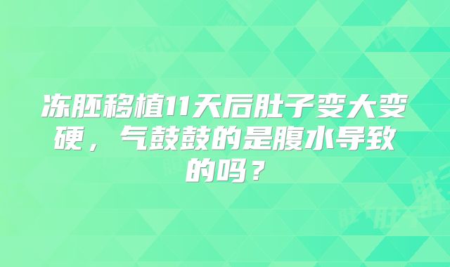 冻胚移植11天后肚子变大变硬，气鼓鼓的是腹水导致的吗？
