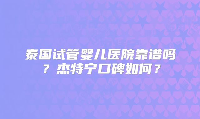 泰国试管婴儿医院靠谱吗？杰特宁口碑如何？