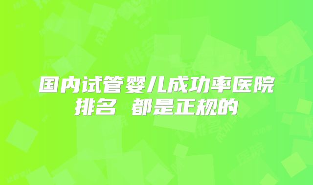 国内试管婴儿成功率医院排名 都是正规的