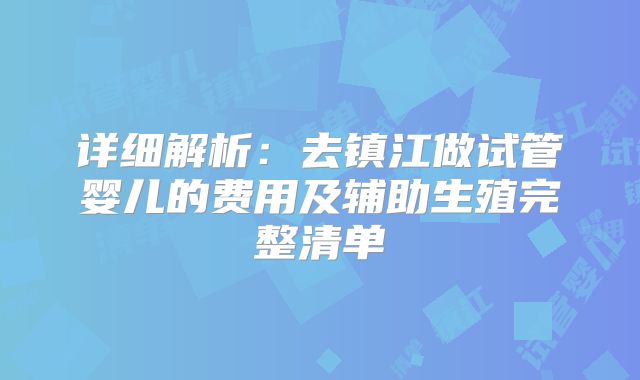 详细解析：去镇江做试管婴儿的费用及辅助生殖完整清单