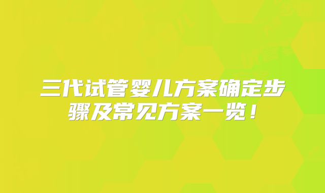 三代试管婴儿方案确定步骤及常见方案一览！