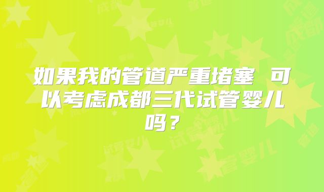 如果我的管道严重堵塞 可以考虑成都三代试管婴儿吗?