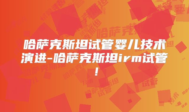 哈萨克斯坦试管婴儿技术演进-哈萨克斯坦irm试管！
