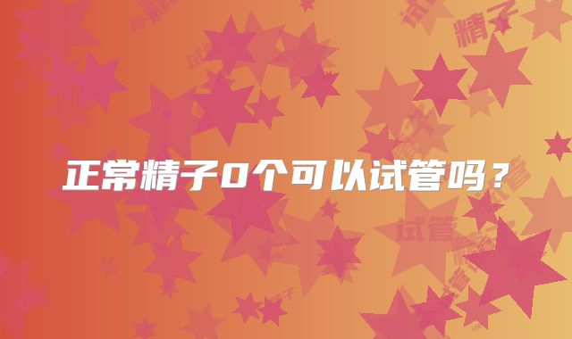 正常精子0个可以试管吗？