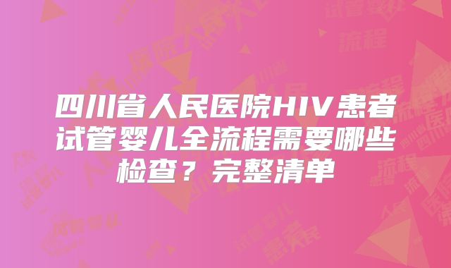 四川省人民医院HIV患者试管婴儿全流程需要哪些检查？完整清单