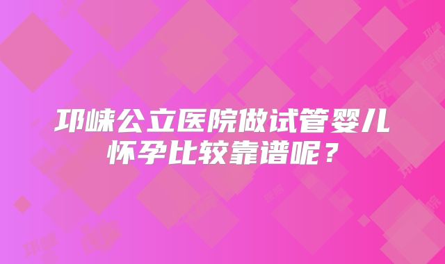 邛崃公立医院做试管婴儿怀孕比较靠谱呢？