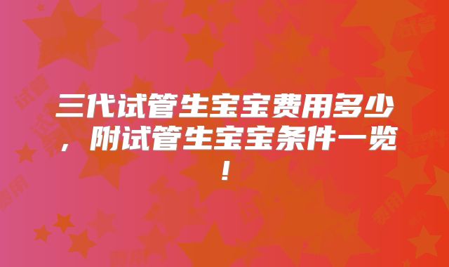 三代试管生宝宝费用多少，附试管生宝宝条件一览!