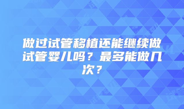 做过试管移植还能继续做试管婴儿吗？最多能做几次？