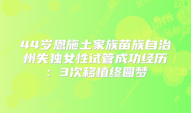 44岁恩施土家族苗族自治州失独女性试管成功经历:3次移植终圆梦