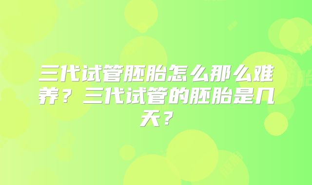 三代试管胚胎怎么那么难养？三代试管的胚胎是几天？
