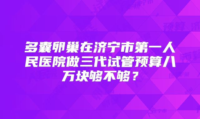 多囊卵巢在济宁市第一人民医院做三代试管预算八万块够不够？