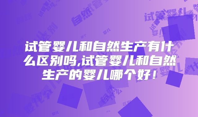 试管婴儿和自然生产有什么区别吗,试管婴儿和自然生产的婴儿哪个好!