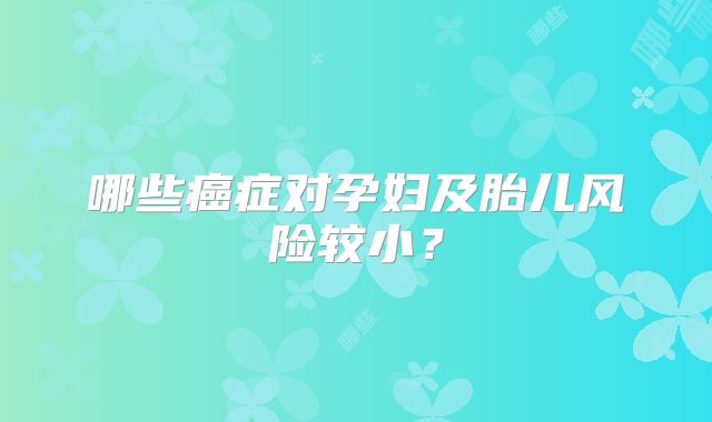哪些癌症对孕妇及胎儿风险较小？
