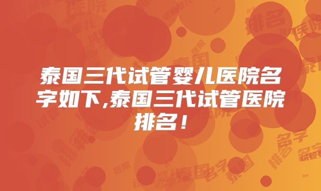 泰国三代试管婴儿医院名字如下,泰国三代试管医院排名！