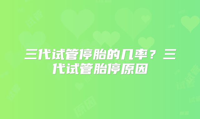 三代试管停胎的几率？三代试管胎停原因