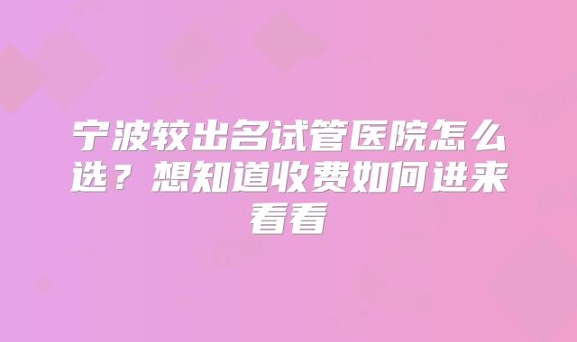 宁波较出名试管医院怎么选?想知道收费如何进来看看