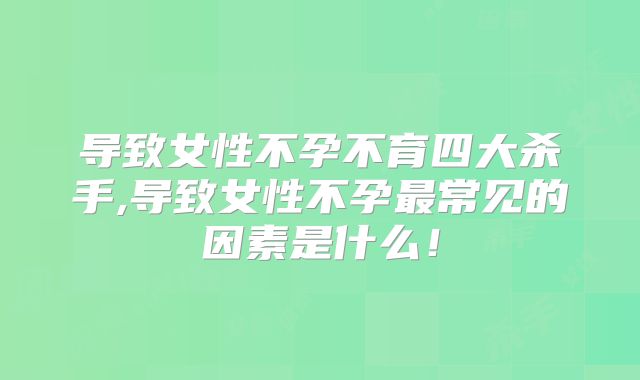导致女性不孕不育四大杀手,导致女性不孕最常见的因素是什么!