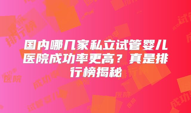 国内哪几家私立试管婴儿医院成功率更高？真是排行榜揭秘