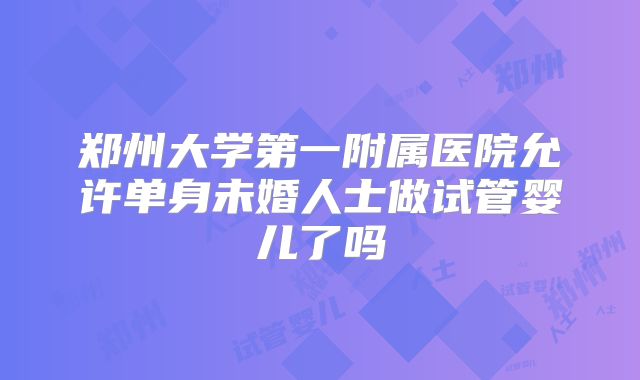 郑州大学第一附属医院允许单身未婚人士做试管婴儿了吗