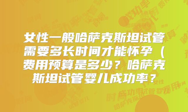 女性一般哈萨克斯坦试管需要多长时间才能怀孕（费用预算是多少？哈萨克斯坦试管婴儿成功率？