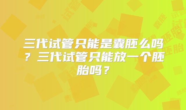 三代试管只能是囊胚么吗？三代试管只能放一个胚胎吗？