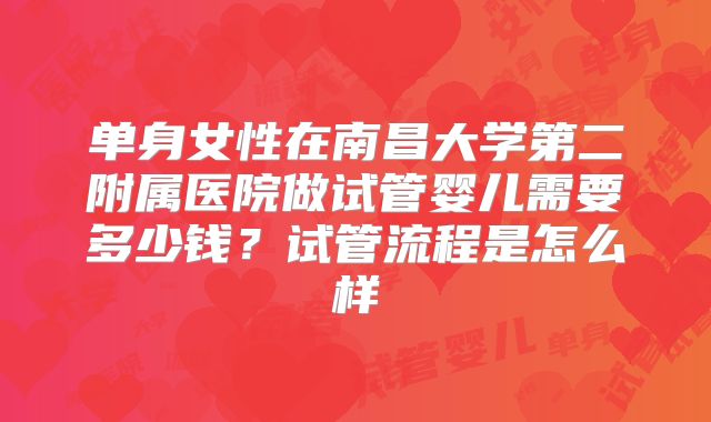 单身女性在南昌大学第二附属医院做试管婴儿需要多少钱?试管流程是怎么样