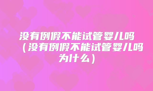 没有例假不能试管婴儿吗（没有例假不能试管婴儿吗为什么）