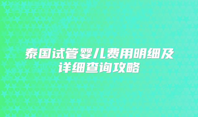 泰国试管婴儿费用明细及详细查询攻略