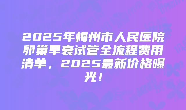 2025年梅州市人民医院卵巢早衰试管全流程费用清单，2025最新价格曝光！