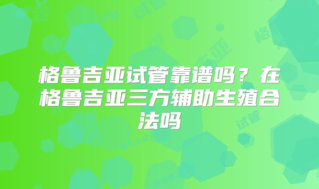 格鲁吉亚试管靠谱吗?在格鲁吉亚三方辅助生殖合法吗