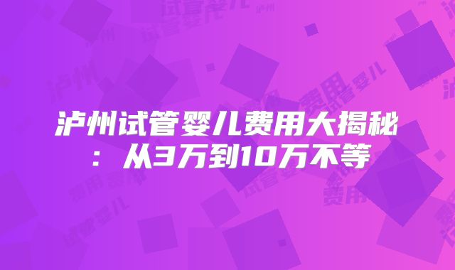 泸州试管婴儿费用大揭秘：从3万到10万不等