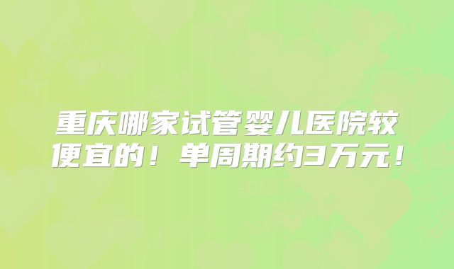 重庆哪家试管婴儿医院较便宜的！单周期约3万元！
