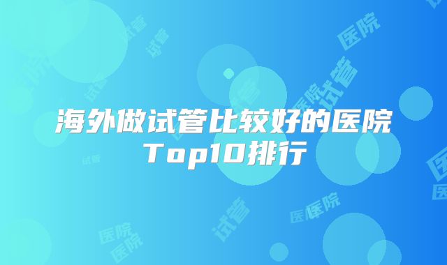 海外做试管比较好的医院Top10排行