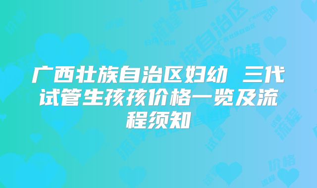 广西壮族自治区妇幼 三代试管生孩孩价格一览及流程须知