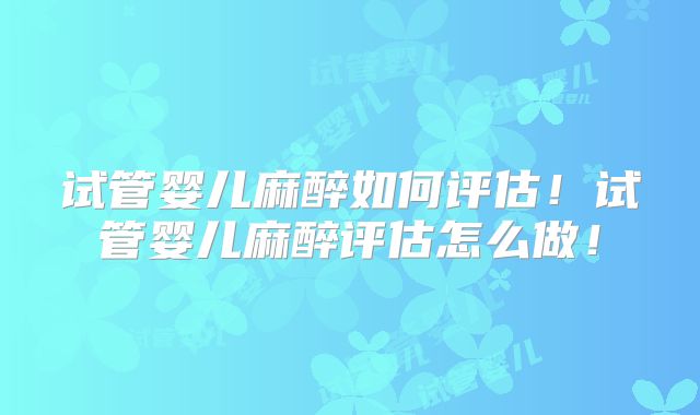 试管婴儿麻醉如何评估!试管婴儿麻醉评估怎么做!