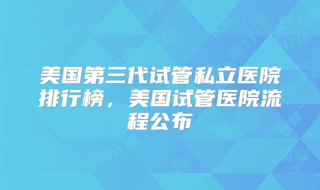 美国第三代试管私立医院排行榜,美国试管医院流程公布