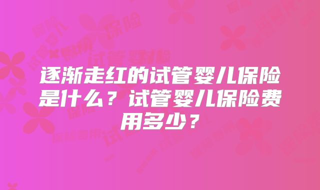 逐渐走红的试管婴儿保险是什么？试管婴儿保险费用多少？