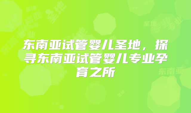 东南亚试管婴儿圣地，探寻东南亚试管婴儿专业孕育之所