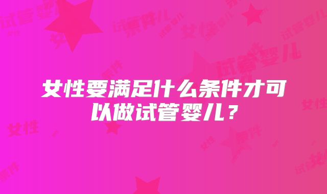 女性要满足什么条件才可以做试管婴儿？
