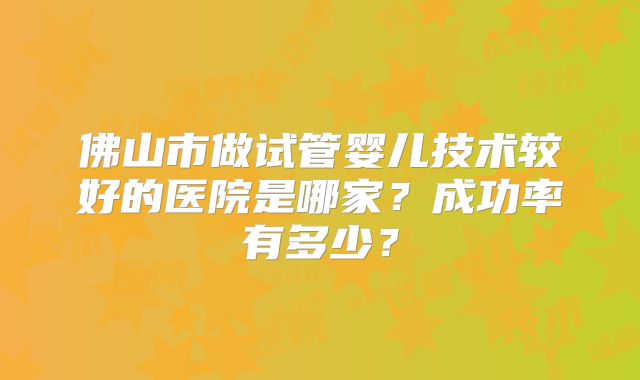 佛山市做试管婴儿技术较好的医院是哪家?成功率有多少?