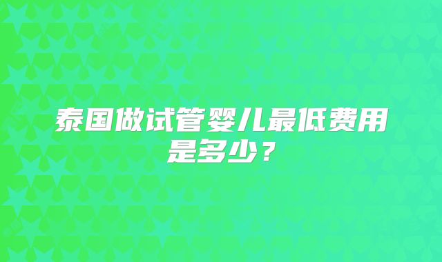 泰国做试管婴儿最低费用是多少？