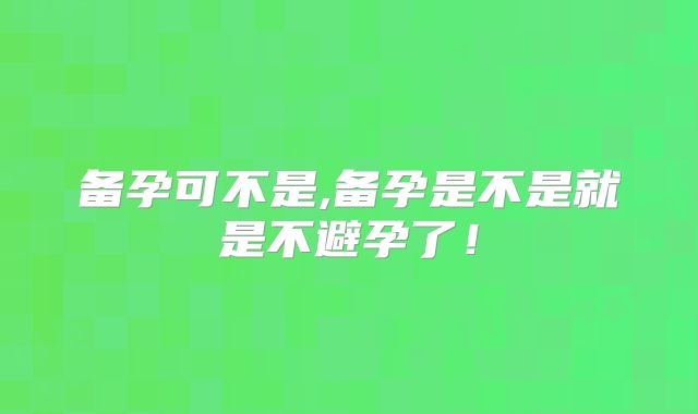 备孕可不是,备孕是不是就是不避孕了!